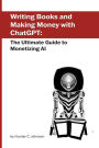 Writing Books and Making Money with ChatGPT: The Ultimate Guide to Monetizing AI