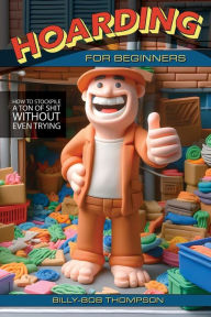 Title: Hoarding for Beginners: How to Stockpile a Ton of Shit Without Even Trying, Author: Billy-Bob Thompson