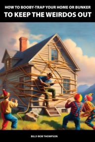 Title: How to Booby-Trap Your Home or Bunker to Keep the Weirdos Out, Author: Billy-Bob Thompson