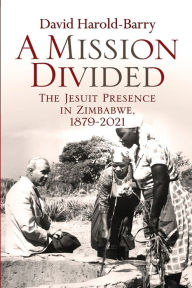 Title: A Mission Divided: The Jesuit Presence in Zimbabwe, 1879-2021, Author: David Harold-Barry