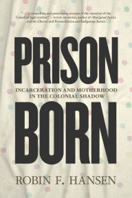 Title: Prison Born: Incarceration and Motherhood in the Colonial Shadow, Author: Robin F Hansen