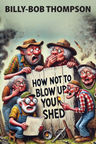 Title: How NOT to blow up your shed, Author: Billy-Bob Thompson