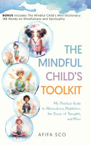 Title: The Mindful Child's Toolkit: My Practical Guide to Affirmations, Meditation, the Power of Thoughts, and More, Author: Afifa Sco