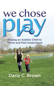 Title: We Chose Play: Raising an Autistic Child to Thrive and Feel Understood, Author: Daria C Brown