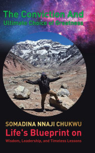 Title: The Conviction and Ultimate Choice of Greatness: Life's Blueprint on Wisdom, Leadership, and Timeless Lessons, Author: Somadina Nnaji Chukwu