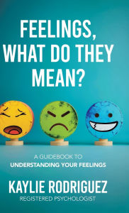 Title: Feelings, What Do They Mean?: A Guidebook to Understanding Your Feelings, Author: Kaylie Rodriguez