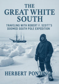 Title: The Great White South Traveling with Robert F. Scott's Doomed South Pole Expedition, Author: Herbert Ponting