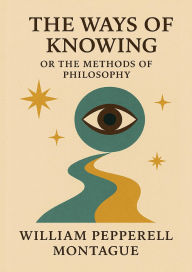 Title: The Ways of Knowing Or The Methods of Philosophy, Author: William Pepperell Montague