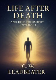 Title: Life After Death: And How Theosophy Unveils It, Author: C W Leadbeater