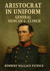 Title: Aristocrat in Uniform, General Duncan L. Clinch, Author: Rembert Wallace Patrick
