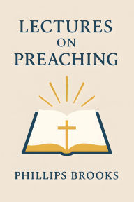 Title: Lectures on Preaching:: Guides to Sermons and Ministry, Delivered Before the Divinity School of Yale College in January and February, 1877, Author: Phillips Brooks