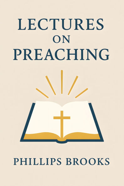 Lectures on Preaching:: Guides to Sermons and Ministry, Delivered Before the Divinity School of Yale College in January and February, 1877