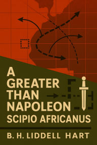 Title: A Greater Than Napoleon, Scipio Africanus, Author: B. H. Liddell Hart
