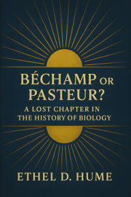 Title: Bechamp or Pasteur?: A Lost Chapter in the History of Biology, Author: Ethel D. Hume