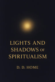 Title: Lights and Shadows of Spiritualism, Author: D. D. Home