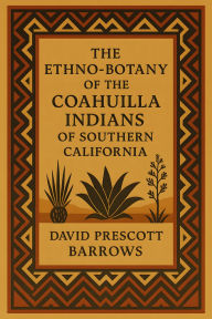 Title: The ethno-botany of the Coahuilla Indians of Southern California, Author: David Prescott Barrows