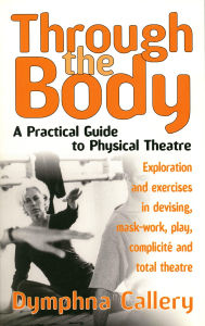 Title: Through The Body: A Practical Guide to Physical Theatre, Author: Dymphna Callery