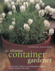 The Ultimate Container Gardener: All you need to know to create plantings for spring, summer, autumn and winter