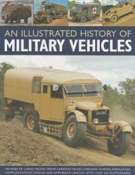 An Illustrated History of Military Vehicles: 100 years of cargo trucks, troop-carrying trucks,wreckers, tankers, ambulances, communications vehicles and amphibious vehicles, with over 200 photographs