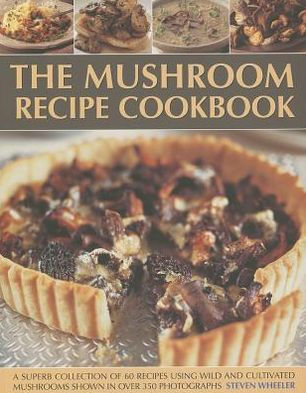 The Mushroom Recipe Cookbook: A superb collection of 60 recipes using wild and cultivated mushrooms shown in over 350 photographs