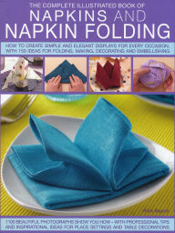 Title: Complete Illustrated Book of Napkins and Napkin Folding: How to create simple and elegant displays for every occasion, with more than 150 ideas for folding, making, decorating and embellishing, Author: Rick Beech