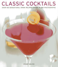 Classic Cocktails: Over 150 Sensational Drink Recipes Shown In 250 Photographs