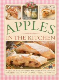 Title: Apples in the Kitchen: 90 Delicious Recipes Using Apples, Shown In Over 245 Mouthwatering Photographs, Author: Felicity Forster