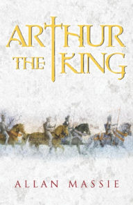 Title: Arthur the King: A Romance, Author: Allan Massie