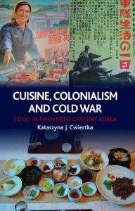 Title: Cuisine, Colonialism and Cold War: Food in Twentieth-Century Korea, Author: Katarzyna J. Cwiertka