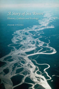 Title: A Story of Six Rivers: History, Culture and Ecology, Author: Peter Coates