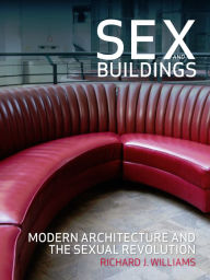 Title: Sex and Buildings: Modern Architecture and the Sexual Revolution, Author: Richard J. Williams