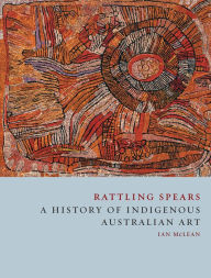 Title: Rattling Spears: A History of Indigenous Australian Art, Author: Ian McLean
