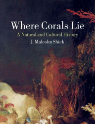 Title: Where Corals Lie: A Natural and Cultural History, Author: J. Malcolm Shick