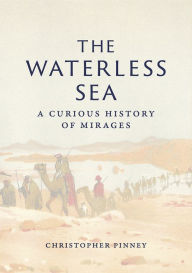 Title: The Waterless Sea: A Curious History of Mirages, Author: Christopher Pinney