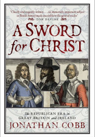 Title: A Sword for Christ: The Republican Era in Great Britain and Ireland, Author: Jonathan Cobb