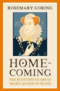 Title: Homecoming: The Scottish Years of Mary, Queen of Scots, Author: Rosemary Goring