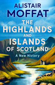 Title: The Highlands and Islands of Scotland: A New History, Author: Alistair Moffat