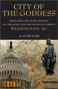 City of the Goddess: Freemasons, the Sacred Feminine, and the Secret Beneath the Seat of Power in Washington, DC