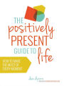 The Positively Present Guide to Life: How to Make the Most of Every Moment