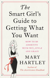Title: The Smart Girl's Guide to Getting What You Want: How to be assertive with wit, style and grace, Author: Mary Hartley