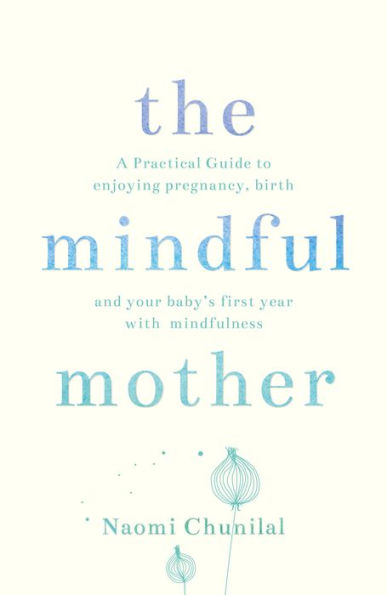 The Mindful Mother: A Practical and Spiritual Guide to Enjoying Pregnancy, Birth and Beyond with Mindfulness