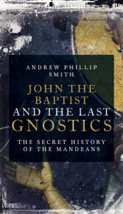 Title: John the Baptist and the Last Gnostics: The Secret History of the Mandaeans, Author: Andrew Philip Smith