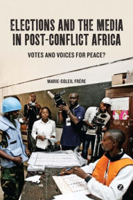 Title: Elections and the Media in Post-Conflict Africa: Votes and Voices for Peace?, Author: Marie-Soleil Frere