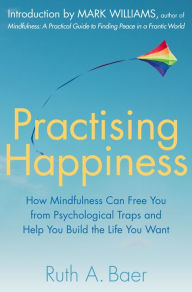 Title: Practising Happiness: How Mindfulness Can Free You From Psychological Traps and Help You Build the Life You Want, Author: Ruth A. Baer