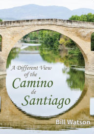 Title: A Different View of the Camino de Santiago, Author: Bill Watson