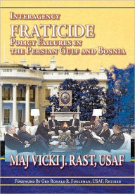 Title: Interagency Fratricide: Policy Failures in the Persian Gulf and Bosnia, Author: Vicki J. Rast