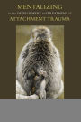 Mentalizing in the Development and Treatment of Attachment Trauma / Edition 1