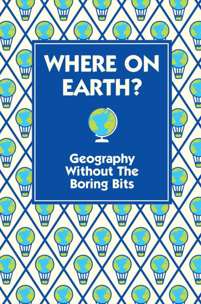 Where On Earth?: Geography Without the Boring Bits