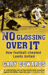 Title: No Glossing Over It: How Football Cheated Leeds United, Author: Gary Edwards