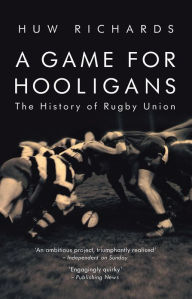 Title: A Game for Hooligans: The History of Rugby Union, Author: Huw Richards